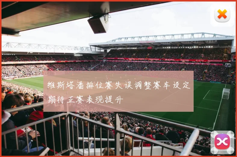 维斯塔潘排位赛失误调整赛车设定期待正赛表现提升