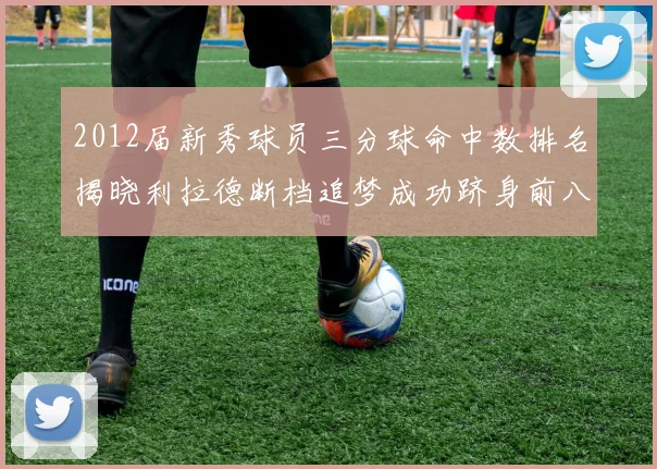2012届新秀球员三分球命中数排名揭晓利拉德断档追梦成功跻身前八