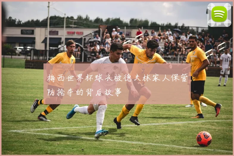 梅西世界杯球衣被德夫林家人保管防抢夺的背后故事