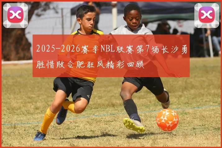 2025-2026赛季NBL联赛第7场长沙勇胜惜败合肥狂风精彩回顾