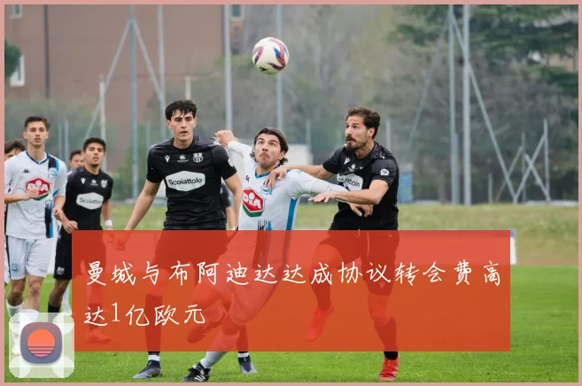 曼城与布阿迪达达成协议转会费高达1亿欧元