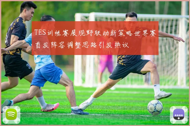 TES训练赛展现野联动新策略世界赛首发阵容调整思路引发热议