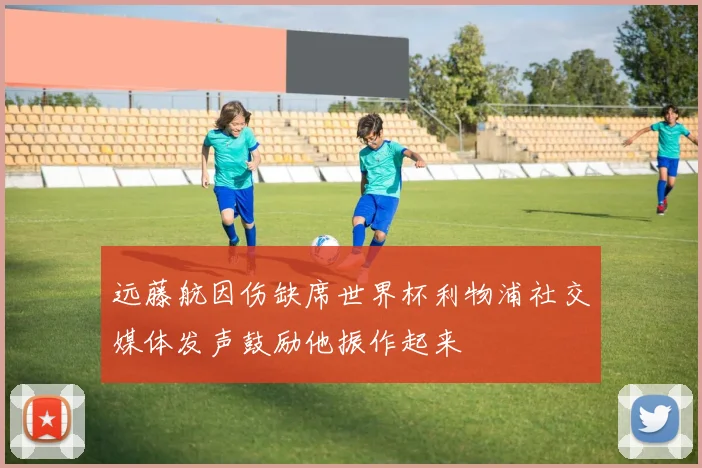 远藤航因伤缺席世界杯利物浦社交媒体发声鼓励他振作起来