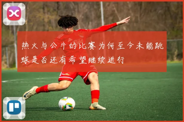 热火与公牛的比赛为何至今未能跳球是否还有希望继续进行