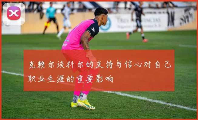 克赖尔谈科尔的支持与信心对自己职业生涯的重要影响