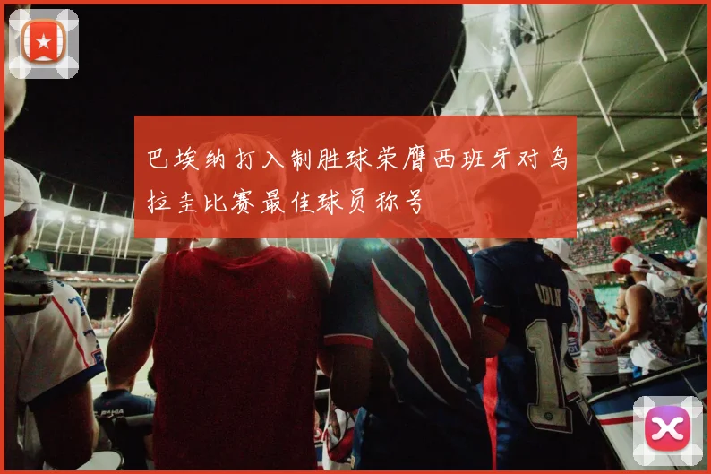 巴埃纳打入制胜球荣膺西班牙对乌拉圭比赛最佳球员称号