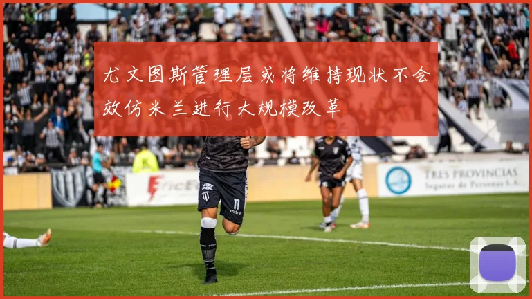 尤文图斯管理层或将维持现状不会效仿米兰进行大规模改革