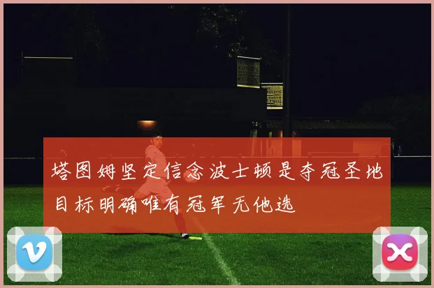 塔图姆坚定信念波士顿是夺冠圣地目标明确唯有冠军无他选
