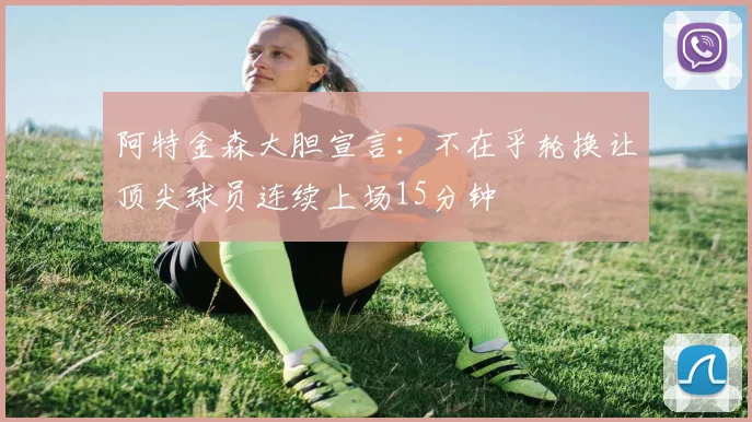 阿特金森大胆宣言：不在乎轮换让顶尖球员连续上场15分钟