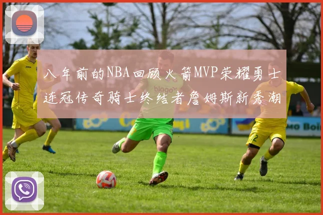 八年前的NBA回顾火箭MVP荣耀勇士连冠传奇骑士终结者詹姆斯新秀潮流涌动
