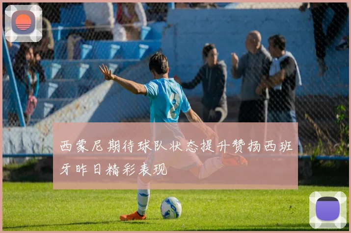西蒙尼期待球队状态提升赞扬西班牙昨日精彩表现