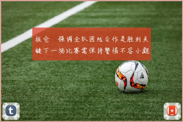 板仓滉强调全队团结合作是胜利关键下一场比赛需保持警惕不容小觑