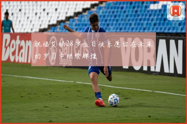 祝福艾顿28岁生日快乐愿你在未来的岁月中继续辉煌