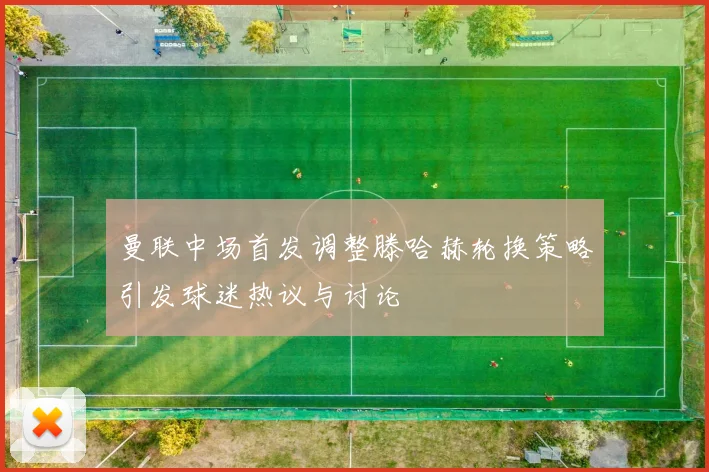 曼联中场首发调整滕哈赫轮换策略引发球迷热议与讨论