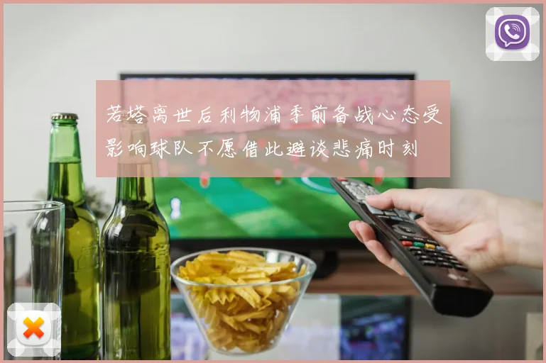 若塔离世后利物浦季前备战心态受影响球队不愿借此避谈悲痛时刻