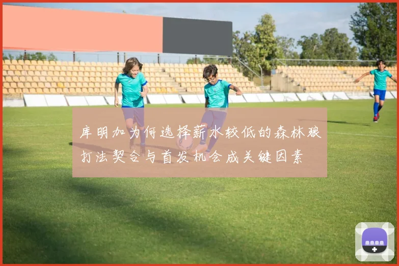 库明加为何选择薪水较低的森林狼打法契合与首发机会成关键因素