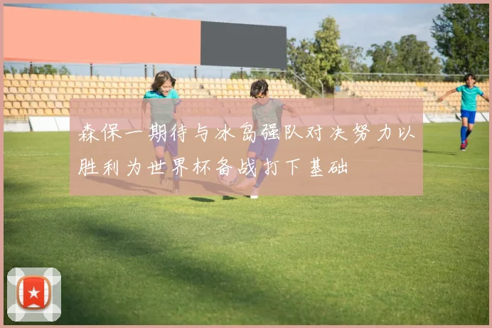 森保一期待与冰岛强队对决努力以胜利为世界杯备战打下基础