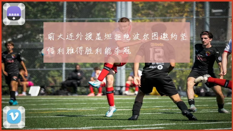 前大连外援盖坦拒绝波尔图邀约坚信利雅得胜利能夺冠