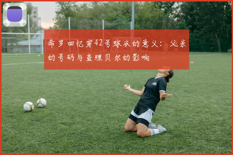 希罗回忆穿42号球衣的意义：父亲的号码与查理贝尔的影响