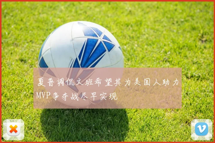 夏普调侃文班希望其为美国人助力MVP争夺战尽早实现