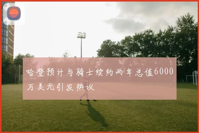 哈登预计与骑士续约两年总值6000万美元引发热议