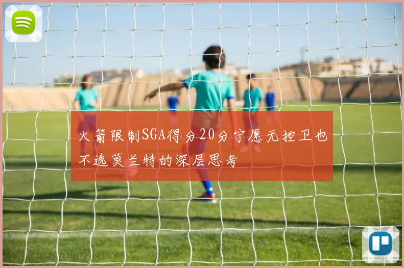 火箭限制SGA得分20分宁愿无控卫也不选莫兰特的深层思考