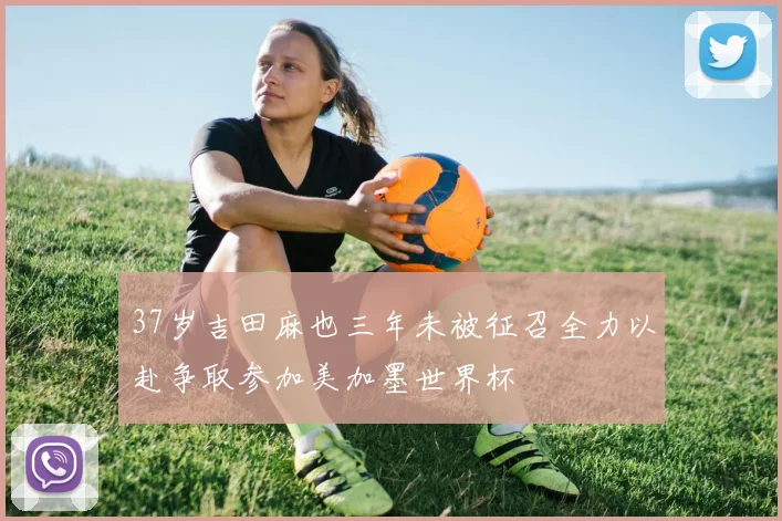 37岁吉田麻也三年未被征召全力以赴争取参加美加墨世界杯