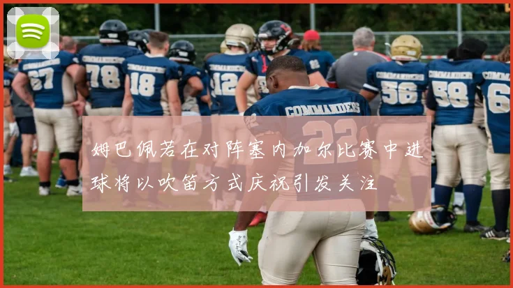 姆巴佩若在对阵塞内加尔比赛中进球将以吹笛方式庆祝引发关注
